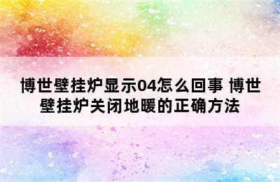 博世壁挂炉显示04怎么回事 博世壁挂炉关闭地暖的正确方法